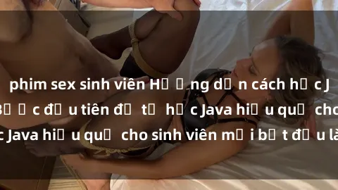 phim sex sinh viên Hướng dẫn cách học Java cho sinh viên: Bước đầu tiên để tự học Java hiệu quả cho sinh viên mới bắt đầu là gì?