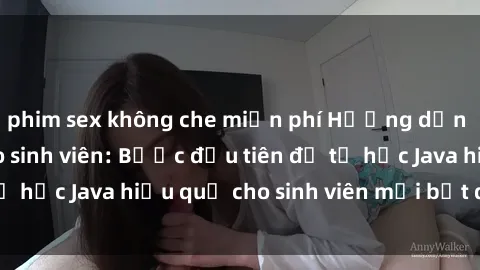 phim sex không che miễn phí Hướng dẫn cách học Java cho sinh viên: Bước đầu tiên để tự học Java hiệu quả cho sinh viên mới bắt đầu là gì?