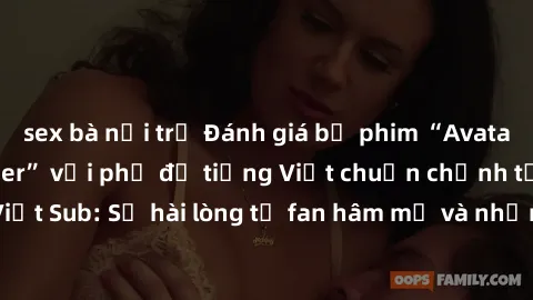 sex bà nội trợ Đánh giá bộ phim “Avatar: The Last Airbender” với phụ đề tiếng Việt chuẩn chỉnh từ nhóm Jav Việt Sub: Sự hài lòng từ fan hâm mộ và những điểm đáng chú ý trong bộ phim.