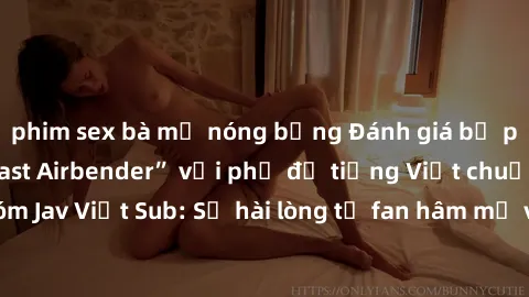 phim sex bà mẹ nóng bỏng Đánh giá bộ phim “Avatar: The Last Airbender” với phụ đề tiếng Việt chuẩn chỉnh từ nhóm Jav Việt Sub: Sự hài lòng từ fan hâm mộ và những điểm đáng chú ý trong bộ phim.