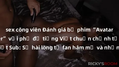 sex công viên Đánh giá bộ phim “Avatar: The Last Airbender” với phụ đề tiếng Việt chuẩn chỉnh từ nhóm Jav Việt Sub: Sự hài lòng từ fan hâm mộ và những điểm đáng chú ý trong bộ phim.