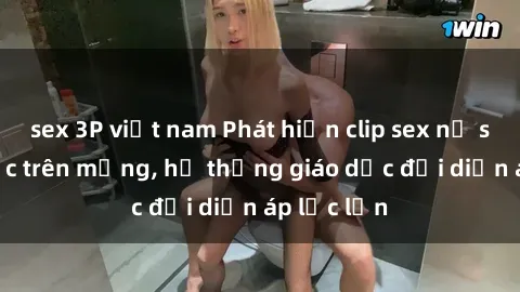 sex 3P việt nam Phát hiện clip sex nữ sinh gây sốc trên mạng, hệ thống giáo dục đối diện áp lực lớn