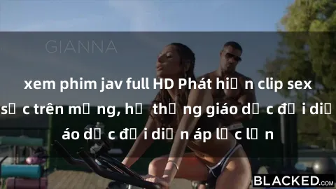 xem phim jav full HD Phát hiện clip sex nữ sinh gây sốc trên mạng, hệ thống giáo dục đối diện áp lực lớn