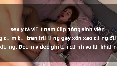 sex y tá việt nam Clip nóng sinh viên gây sốc: Hành động cấm kỵ trên trường gây xôn xao cộng đồng. Đoạn video ghi lại cảnh vô lễ khiến dư luận bức xúc.