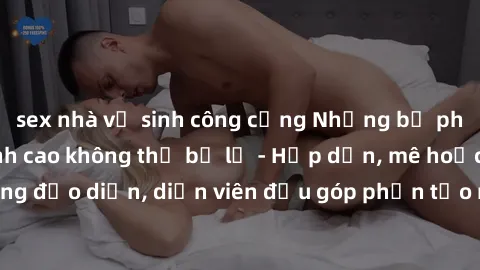 sex nhà vệ sinh công cộng Những bộ phim sex gái già đỉnh cao không thể bỏ lỡ - Hấp dẫn, mê hoặc, từng đạo diễn, diễn viên đều góp phần tạo nên sự hấp dẫn, kích thích.