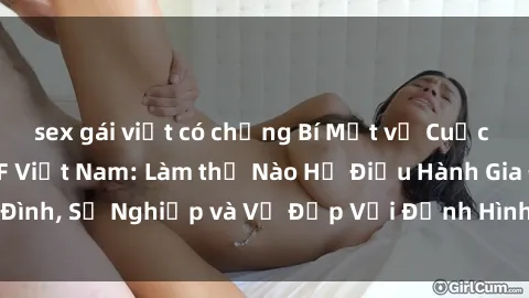 sex gái việt có chồng Bí Mật về Cuộc Sống Của Các MILF Việt Nam: Làm thế Nào Họ Điều Hành Gia Đình, Sự Nghiệp và Vẻ Đẹp Với Định Hình Văn Hóa Đương Đại