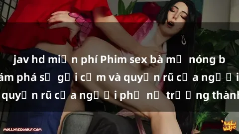 jav hd miễn phí Phim sex bà mẹ nóng bỏng: Hành trình khám phá sự gợi cảm và quyến rũ của người phụ nữ trưởng thành.