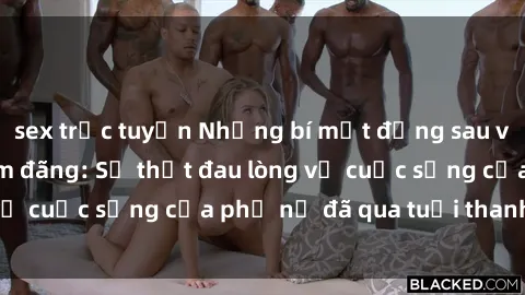 sex trực tuyến Những bí mật đằng sau vẻ ngoài gái già dâm đãng: Sự thật đau lòng về cuộc sống của phụ nữ đã qua tuổi thanh xuân