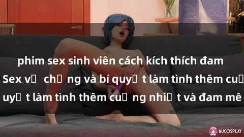 phim sex sinh viên cách kích thích đam mê trong hôn nhân: Sex vợ chồng và bí quyết làm tình thêm cuồng nhiệt và đam mê
