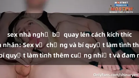 sex nhà nghỉ bị quay lén cách kích thích đam mê trong hôn nhân: Sex vợ chồng và bí quyết làm tình thêm cuồng nhiệt và đam mê