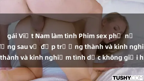 gái Việt Nam làm tình Phim sex phụ nữ lớn tuổi: Sức hút đằng sau vẻ đẹp trưởng thành và kinh nghiệm tình dục không giới hạn