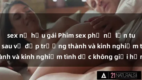sex nữ hầu gái Phim sex phụ nữ lớn tuổi: Sức hút đằng sau vẻ đẹp trưởng thành và kinh nghiệm tình dục không giới hạn
