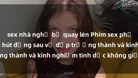 sex nhà nghỉ bị quay lén Phim sex phụ nữ lớn tuổi: Sức hút đằng sau vẻ đẹp trưởng thành và kinh nghiệm tình dục không giới hạn