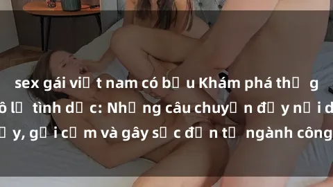 sex gái việt nam có bầu Khám phá thế giới của phim sex nô lệ tình dục: Những câu chuyện đầy nổi dậy, gợi cảm và gây sốc đến từ ngành công nghiệp giải trí đen tối