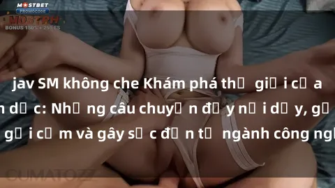 jav SM không che Khám phá thế giới của phim sex nô lệ tình dục: Những câu chuyện đầy nổi dậy, gợi cảm và gây sốc đến từ ngành công nghiệp giải trí đen tối