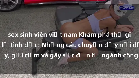 sex sinh viên việt nam Khám phá thế giới của phim sex nô lệ tình dục: Những câu chuyện đầy nổi dậy, gợi cảm và gây sốc đến từ ngành công nghiệp giải trí đen tối