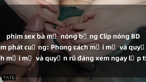 phim sex bà mẹ nóng bỏng Clip nóng BDSM khiến người xem phát cuồng: Phong cách mới mẻ và quyến rũ đáng xem ngay lập tức!