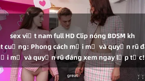sex việt nam full HD Clip nóng BDSM khiến người xem phát cuồng: Phong cách mới mẻ và quyến rũ đáng xem ngay lập tức!
