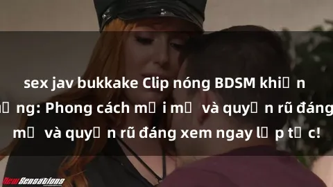 sex jav bukkake Clip nóng BDSM khiến người xem phát cuồng: Phong cách mới mẻ và quyến rũ đáng xem ngay lập tức!