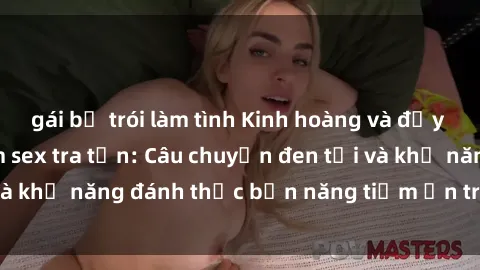 gái bị trói làm tình Kinh hoàng và đầy kích thích với phim sex tra tấn: Câu chuyện đen tối và khả năng đánh thức bản năng tiềm ẩn trong con người