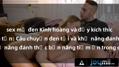 sex mỹ đen Kinh hoàng và đầy kích thích với phim sex tra tấn: Câu chuyện đen tối và khả năng đánh thức bản năng tiềm ẩn trong con người