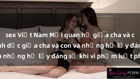 sex Việt Nam Mối quan hệ giữa cha và con: Sự thật về tình dục giữa cha và con và những hệ lụy đáng sợ khi vi phạm luật pháp.