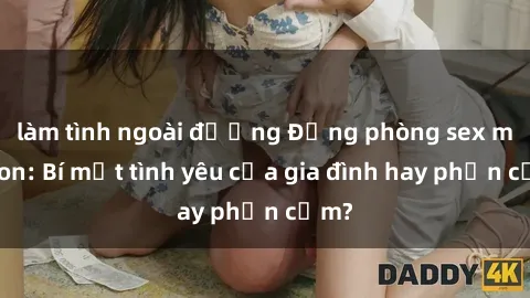 làm tình ngoài đường Động phòng sex mẹ con: Bí mật tình yêu của gia đình hay phản cảm?