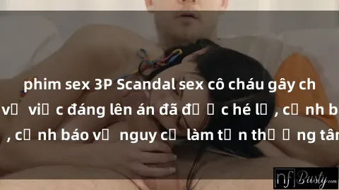 phim sex 3P Scandal sex cô cháu gây chấn động: Chi tiết vụ việc đáng lên án đã được hé lộ, cảnh báo về nguy cơ làm tổn thương tâm hồn trẻ em.