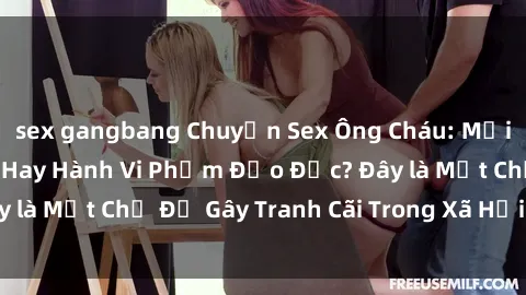 sex gangbang Chuyện Sex Ông Cháu: Mối Quan Hệ Gia Đình Hay Hành Vi Phạm Đạo Đức? Đây là Một Chủ Đề Gây Tranh Cãi Trong Xã Hội Hiện Nay.
