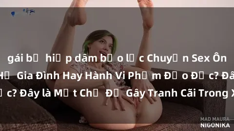 gái bị hiếp dâm bạo lực Chuyện Sex Ông Cháu: Mối Quan Hệ Gia Đình Hay Hành Vi Phạm Đạo Đức? Đây là Một Chủ Đề Gây Tranh Cãi Trong Xã Hội Hiện Nay.