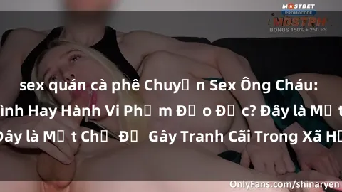 sex quán cà phê Chuyện Sex Ông Cháu: Mối Quan Hệ Gia Đình Hay Hành Vi Phạm Đạo Đức? Đây là Một Chủ Đề Gây Tranh Cãi Trong Xã Hội Hiện Nay.