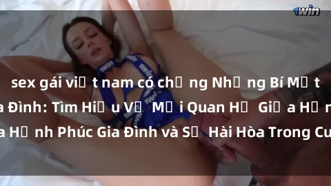 sex gái việt nam có chồng Những Bí Mật trong Tình Dục Gia Đình: Tìm Hiểu Về Mối Quan Hệ Giữa Hạnh Phúc Gia Đình và Sự Hài Hòa Trong Cuộc Sống Tình Dục