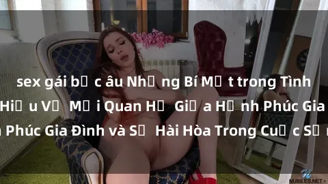 sex gái bắc âu Những Bí Mật trong Tình Dục Gia Đình: Tìm Hiểu Về Mối Quan Hệ Giữa Hạnh Phúc Gia Đình và Sự Hài Hòa Trong Cuộc Sống Tình Dục