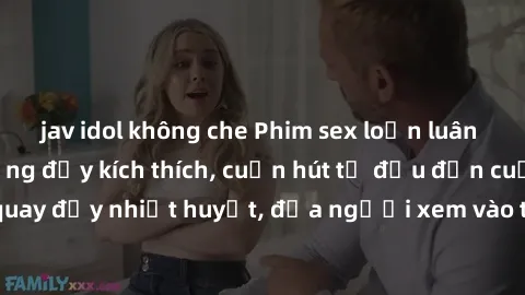 jav idol không che Phim sex loạn luân Nhật Bản: Hành động đầy kích thích, cuốn hút từ đầu đến cuối. Những cảnh quay đầy nhiệt huyết, đưa người xem vào thế giới độc đáo của tình thân. Đừng bỏ lỡ!