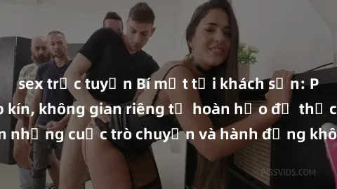 sex trực tuyến Bí mật tại khách sạn: Phòng quay lén khép kín, không gian riêng tư hoàn hảo để thực hiện những cuộc trò chuyện và hành động không bị người khác phát hiện.