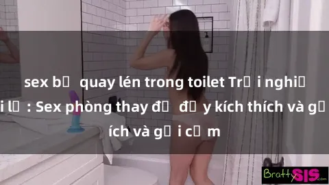 sex bị quay lén trong toilet Trải nghiệm mới lạ: Sex phòng thay đồ đầy kích thích và gợi cảm