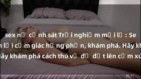 sex nữ cảnh sát Trải nghiệm mới lạ: Sex trong xe hơi đem lại cảm giác hưng phấn, khám phá. Hãy khám phá cách thú vị để đốt lên cảm xúc trong cuộc tình!