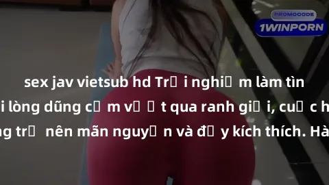 sex jav vietsub hd Trải nghiệm làm tình ngoài đường: Khi lòng dũng cảm vượt qua ranh giới, cuộc hẹn nơi công cộng trở nên mãn nguyện và đầy kích thích. Hành vi nguy hiểm, nhưng cũng tạo nên cảm giác m
