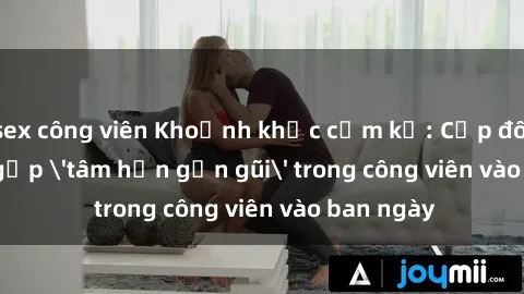sex công viên Khoảnh khắc cấm kỵ: Cặp đôi bị bắt gặp 'tâm hồn gần gũi' trong công viên vào ban ngày