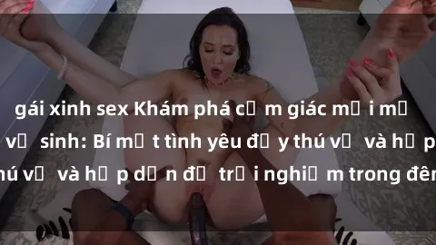 gái xinh sex Khám phá cảm giác mới mẻ với sex trong nhà vệ sinh: Bí mật tình yêu đầy thú vị và hấp dẫn để trải nghiệm trong đêm hôm nay!