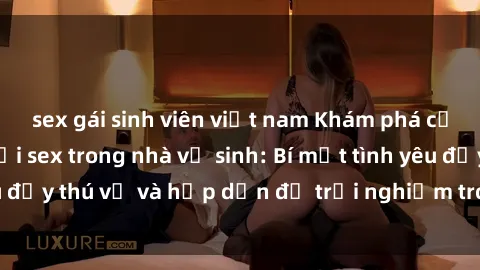 sex gái sinh viên việt nam Khám phá cảm giác mới mẻ với sex trong nhà vệ sinh: Bí mật tình yêu đầy thú vị và hấp dẫn để trải nghiệm trong đêm hôm nay!