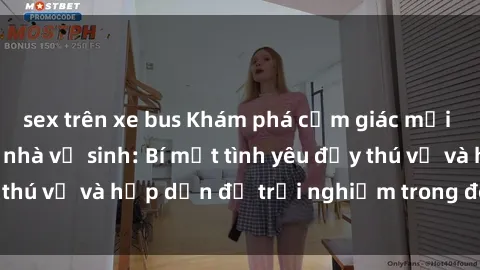 sex trên xe bus Khám phá cảm giác mới mẻ với sex trong nhà vệ sinh: Bí mật tình yêu đầy thú vị và hấp dẫn để trải nghiệm trong đêm hôm nay!