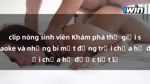 clip nóng sinh viên Khám phá thế giới sex quán karaoke và những bí mật động trời chưa hề được tiết lộ