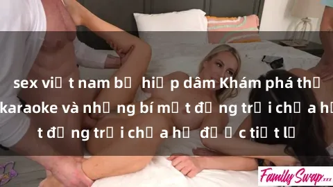 sex việt nam bị hiếp dâm Khám phá thế giới sex quán karaoke và những bí mật động trời chưa hề được tiết lộ