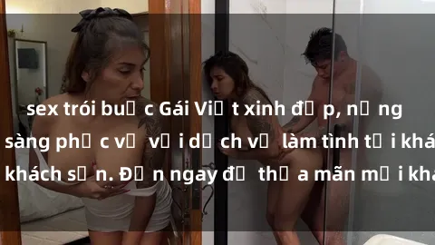 sex trói buộc Gái Việt xinh đẹp, nồng nàn tình cảm, sẵn sàng phục vụ với dịch vụ làm tình tại khách sạn. Đến ngay để thỏa mãn mọi khao khát của bạn!