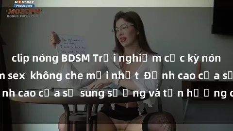 clip nóng BDSM Trải nghiệm cực kỳ nóng bỏng trong phim sex  không che mới nhất  Đỉnh cao của sự sung sướng và tận hưởng chân thật