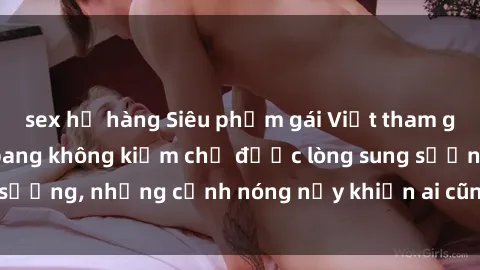 sex họ hàng Siêu phẩm gái Việt tham gia trong buổi gangbang không kiềm chế được lòng sung sướng, những cảnh nóng nảy khiến ai cũng phải mãn nhãn