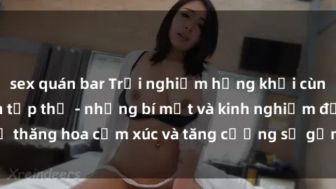sex quán bar Trải nghiệm hứng khởi cùng với việc làm tình tập thể - những bí mật và kinh nghiệm để thăng hoa cảm xúc và tăng cường sự gắn kết trong mối quan hệ