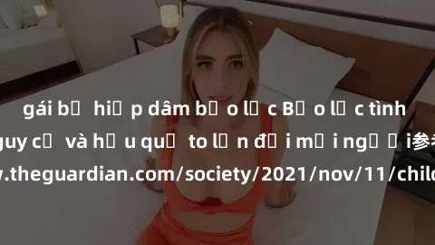gái bị hiếp dâm bạo lực Bạo lực tình dục trong nhóm: nguy cơ và hậu quả to lớn đối mọi người参考: https://www.theguardian.com/society/2021/nov/11/children-as-young-as-four-are-being-sexually-abused-by-g