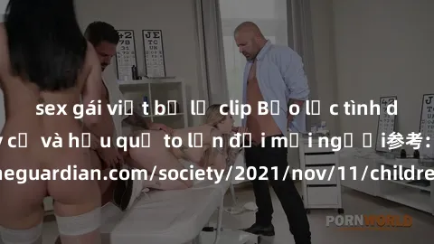 sex gái việt bị lộ clip Bạo lực tình dục trong nhóm: nguy cơ và hậu quả to lớn đối mọi người参考: https://www.theguardian.com/society/2021/nov/11/children-as-young-as-four-are-being-sexually-abused-by-g